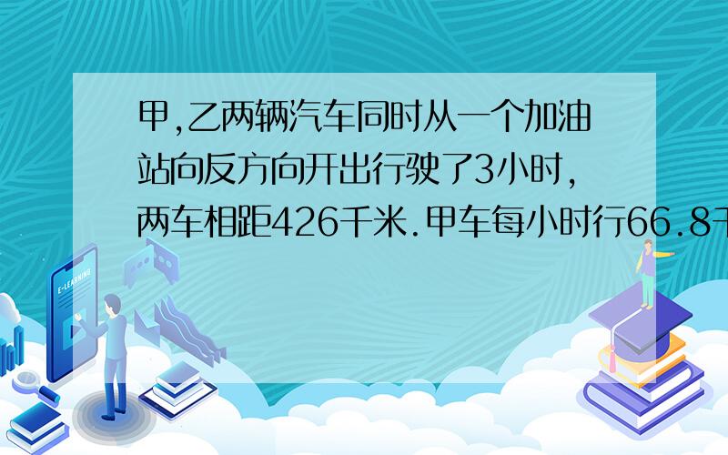 甲,乙两辆汽车同时从一个加油站向反方向开出行驶了3小时,两车相距426千米.甲车每小时行66.8千米,乙车小时行多少千米?用方程