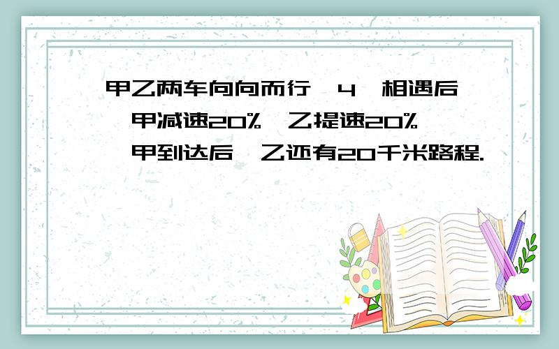 甲乙两车向向而行,4,相遇后,甲减速20%,乙提速20%,甲到达后,乙还有20千米路程.