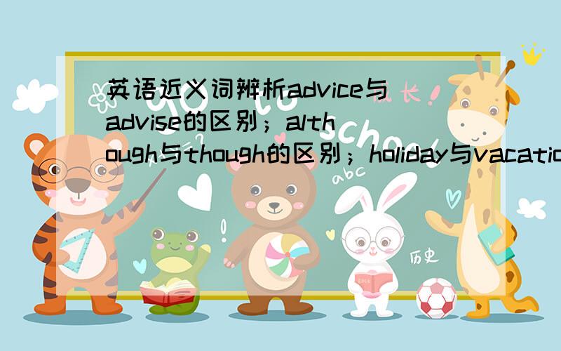 英语近义词辨析advice与advise的区别；although与though的区别；holiday与vacation的区别；leave与off的区别