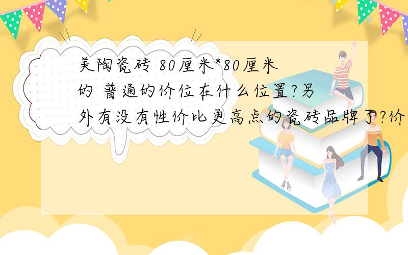 美陶瓷砖 80厘米*80厘米的 普通的价位在什么位置?另外有没有性价比更高点的瓷砖品牌了?价格是多少?年底买 地砖 会不会拿过完年便宜点?