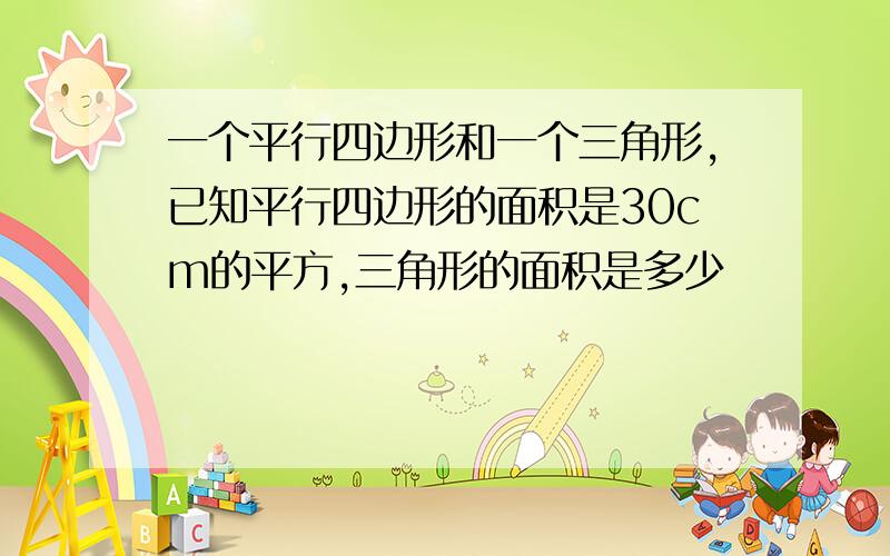 一个平行四边形和一个三角形,已知平行四边形的面积是30cm的平方,三角形的面积是多少