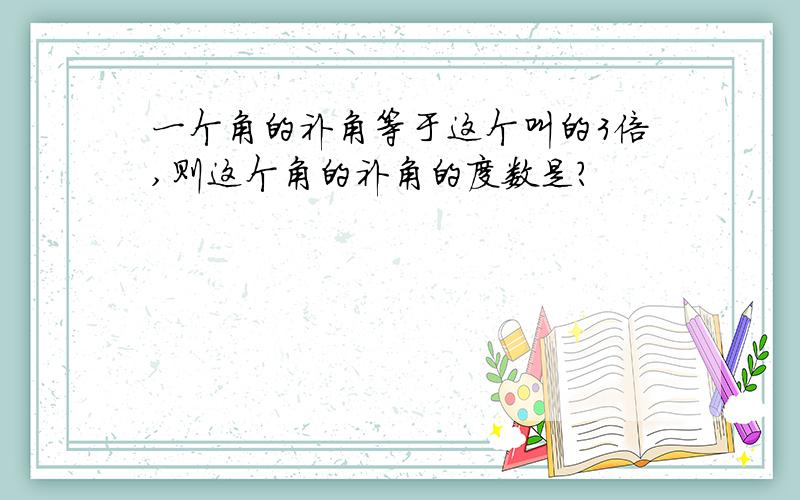 一个角的补角等于这个叫的3倍,则这个角的补角的度数是?