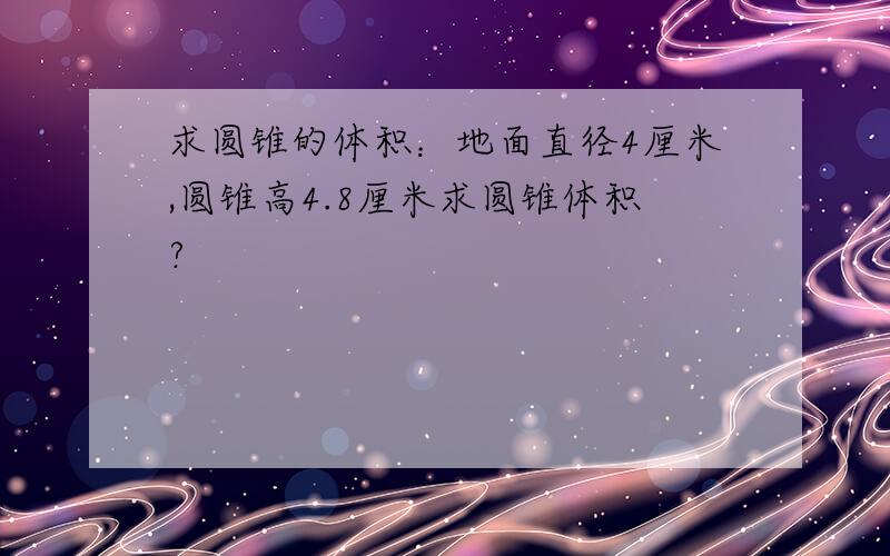 求圆锥的体积：地面直径4厘米,圆锥高4.8厘米求圆锥体积?