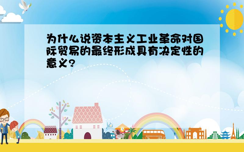 为什么说资本主义工业革命对国际贸易的最终形成具有决定性的意义?