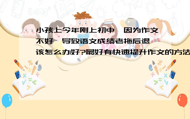 小孩上今年刚上初中,因为作文不好,导致语文成绩老拖后退,该怎么办好?最好有快速提升作文的方法?