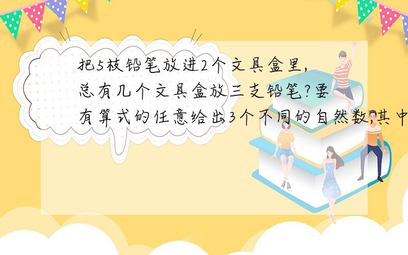 把5枝铅笔放进2个文具盒里,总有几个文具盒放三支铅笔?要有算式的任意给出3个不同的自然数,其中一定有2个数的和是偶数.试举2个例子说明.