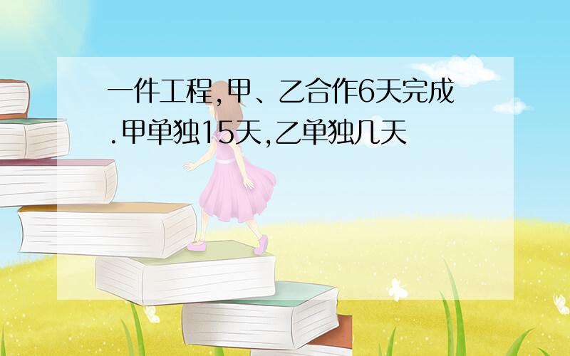 一件工程,甲、乙合作6天完成.甲单独15天,乙单独几天