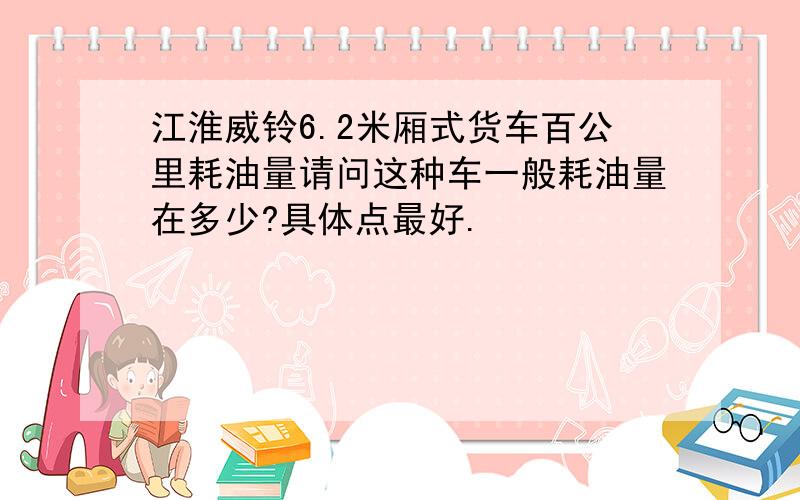 江淮威铃6.2米厢式货车百公里耗油量请问这种车一般耗油量在多少?具体点最好.