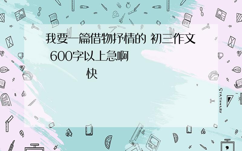 我要一篇借物抒情的 初三作文 600字以上急啊              快