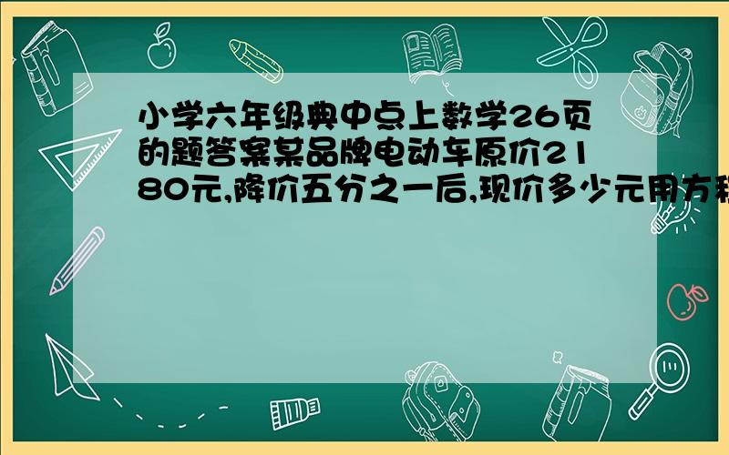 小学六年级典中点上数学26页的题答案某品牌电动车原价2180元,降价五分之一后,现价多少元用方程解