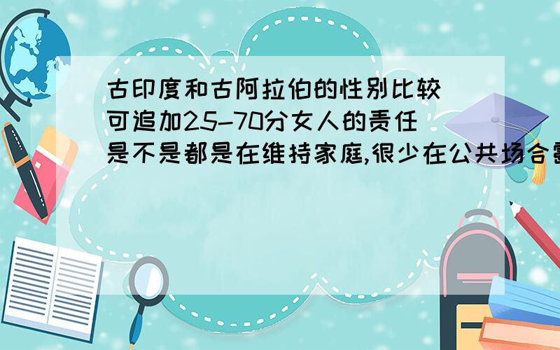 古印度和古阿拉伯的性别比较 可追加25-70分女人的责任是不是都是在维持家庭,很少在公共场合露面女人的权利有什么不同