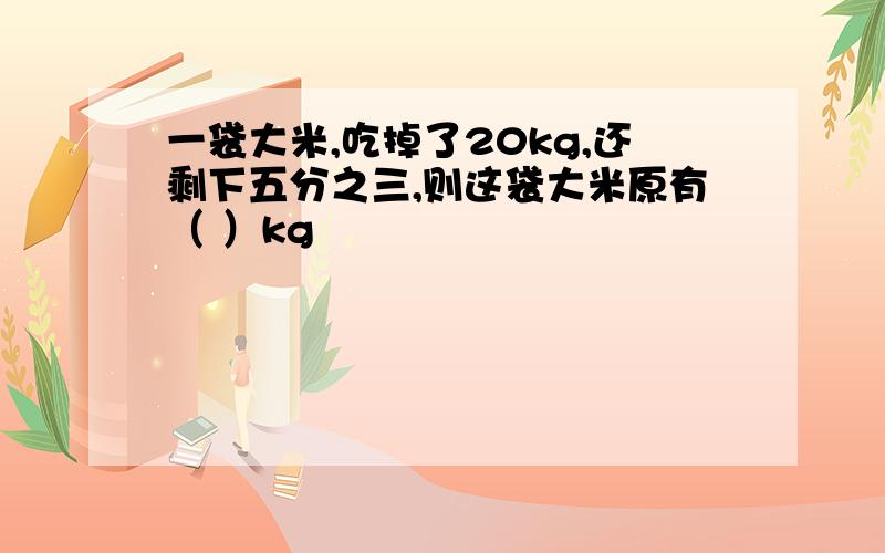 一袋大米,吃掉了20kg,还剩下五分之三,则这袋大米原有（ ）kg