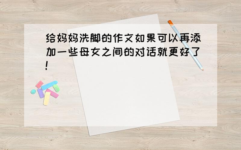 给妈妈洗脚的作文如果可以再添加一些母女之间的对话就更好了!