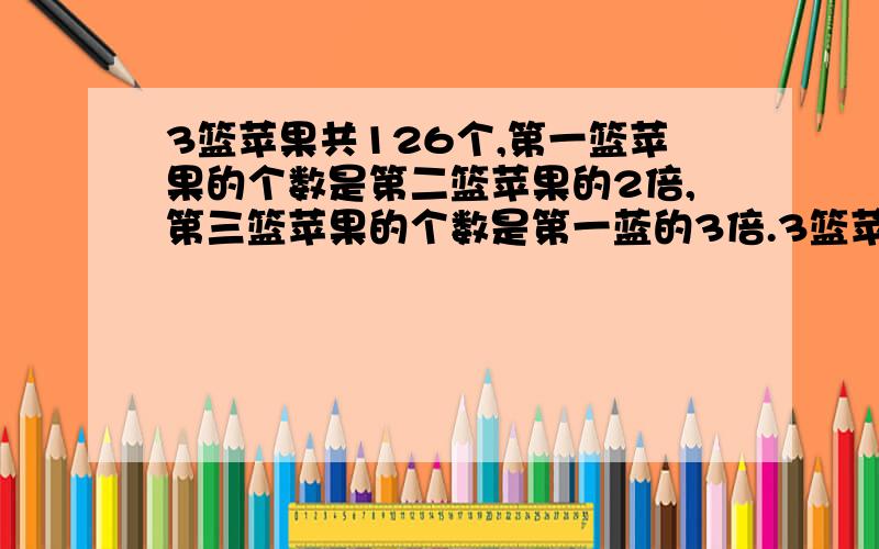 3篮苹果共126个,第一篮苹果的个数是第二篮苹果的2倍,第三篮苹果的个数是第一蓝的3倍.3篮苹果各几个?