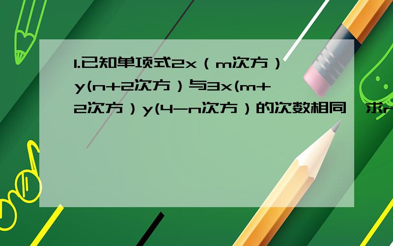 1.已知单项式2x（m次方）y(n+2次方）与3x(m+2次方）y(4-n次方）的次数相同,求n的值2.如果（a-5)mn(b+2次方）是与m n的一个五次单项式,那么a b的值各为多少?3.如果单项式-2x(的平方）y(m次方）z(的平