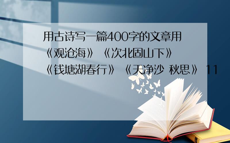 用古诗写一篇400字的文章用《观沧海》 《次北固山下》 《钱塘湖春行》 《天净沙 秋思》 11