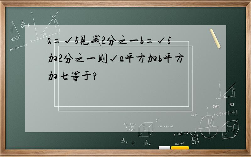 a=√5见减2分之一b=√5加2分之一则√a平方加b平方加七等于?