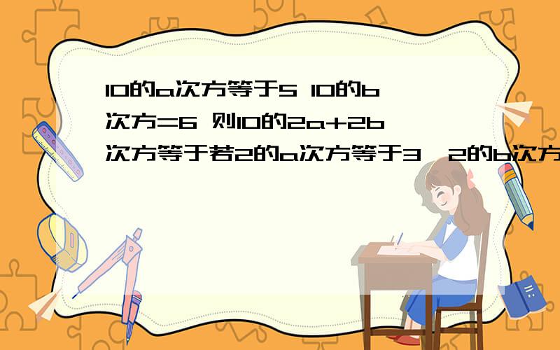 10的a次方等于5 10的b次方=6 则10的2a+2b次方等于若2的a次方等于3  2的b次方等于6  2的c次方等于12 求证2b等于a+c 比较2的100次方 与3的75次方大小..