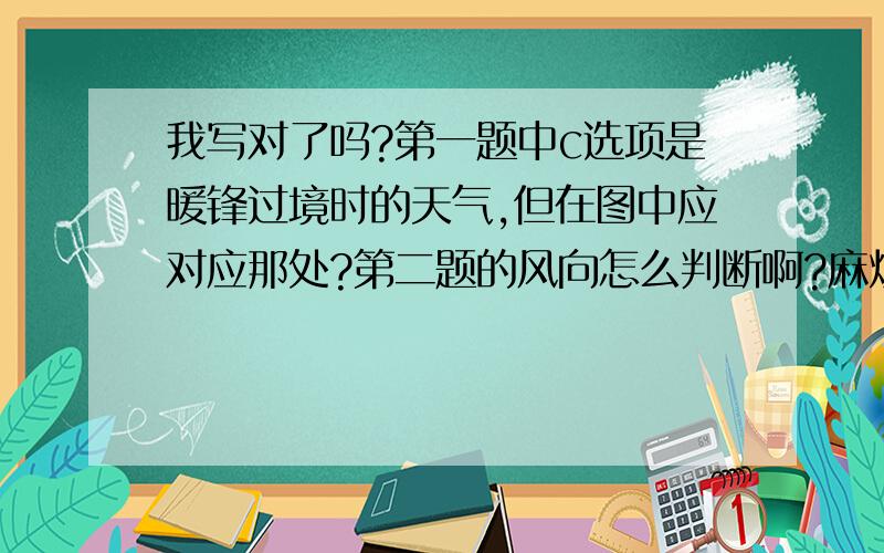 我写对了吗?第一题中c选项是暖锋过境时的天气,但在图中应对应那处?第二题的风向怎么判断啊?麻烦指我写对了吗?第一题中c选项是暖锋过境时的天气,但在图中应对应那处?第二题的风向怎么