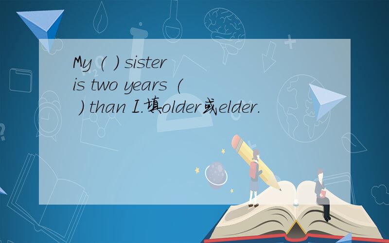 My ( ) sister is two years ( ) than I.填older或elder.