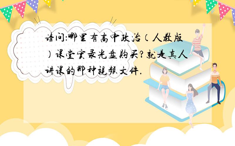 请问：哪里有高中政治（人教版）课堂实录光盘购买?就是真人讲课的那种视频文件.