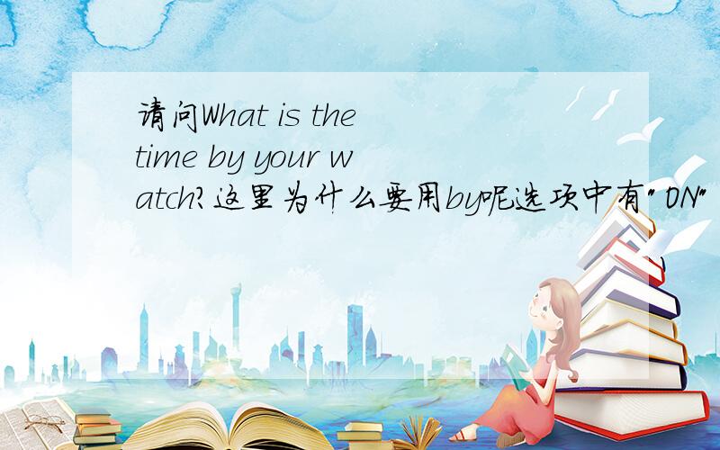 请问What is the time by your watch?这里为什么要用by呢选项中有