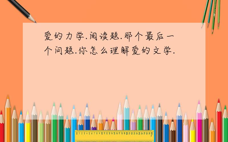 爱的力学.阅读题.那个最后一个问题.你怎么理解爱的文学.