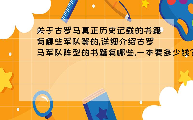 关于古罗马真正历史记载的书籍有哪些军队等的,详细介绍古罗马军队阵型的书籍有哪些,一本要多少钱?