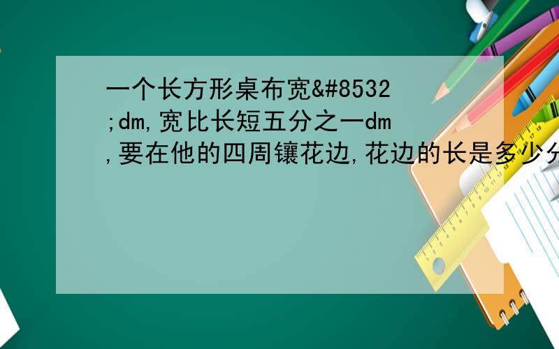 一个长方形桌布宽⅔dm,宽比长短五分之一dm,要在他的四周镶花边,花边的长是多少分米