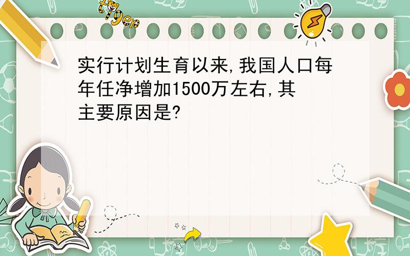 实行计划生育以来,我国人口每年任净增加1500万左右,其主要原因是?