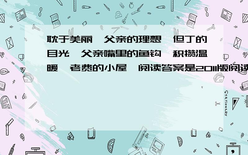 耽于美丽、父亲的理想、但丁的目光、父亲嘴里的鱼钩、积攒温暖、老费的小屋、阅读答案是2011版阅读突破里现代文中的,济南出版社,最好有全本的答案