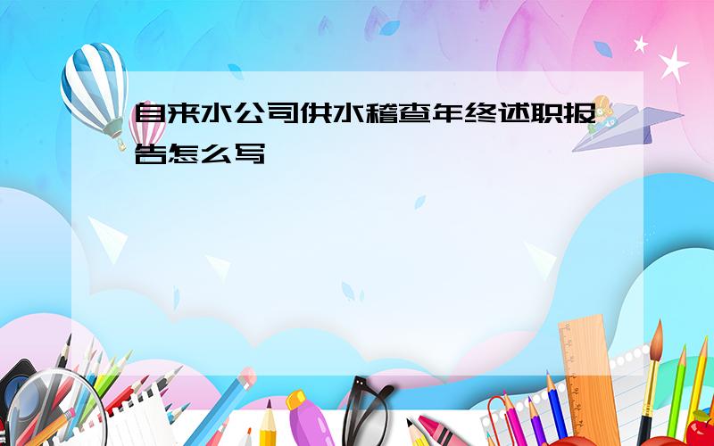 自来水公司供水稽查年终述职报告怎么写