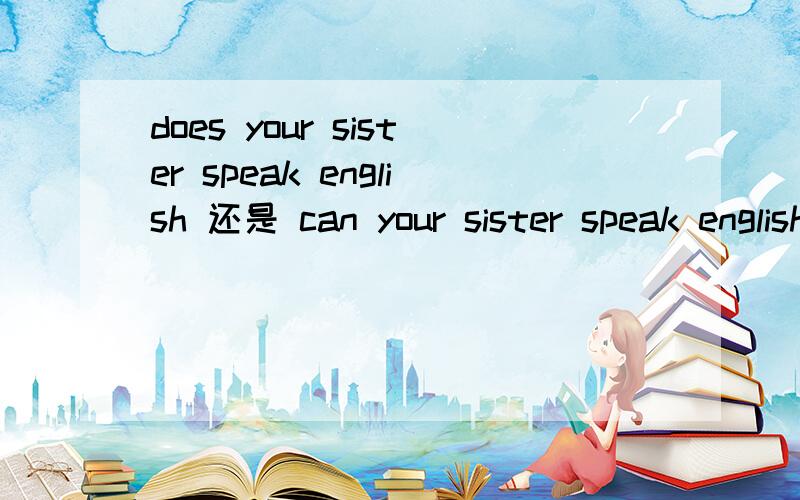 does your sister speak english 还是 can your sister speak english