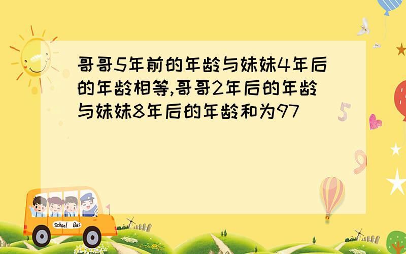 哥哥5年前的年龄与妹妹4年后的年龄相等,哥哥2年后的年龄与妹妹8年后的年龄和为97