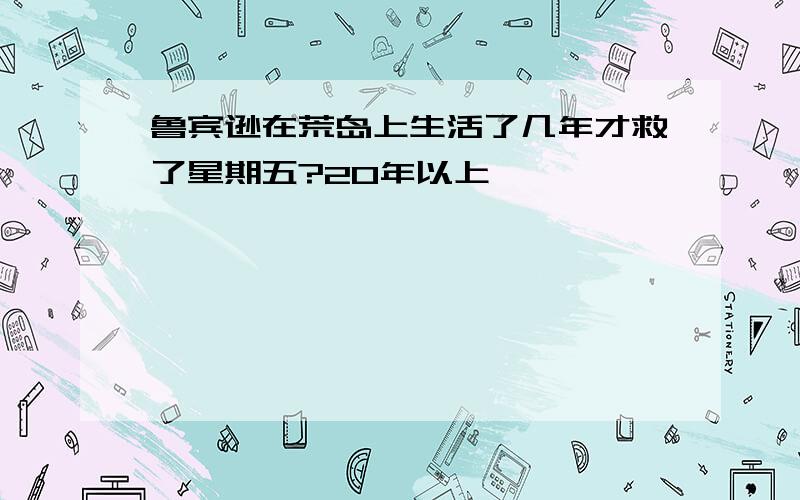 鲁宾逊在荒岛上生活了几年才救了星期五?20年以上