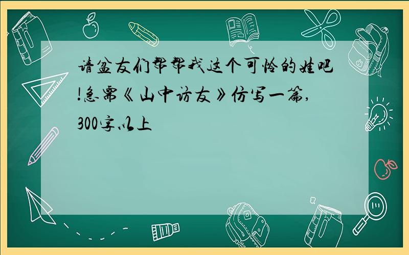 请盆友们帮帮我这个可怜的娃吧!急需《山中访友》仿写一篇,300字以上