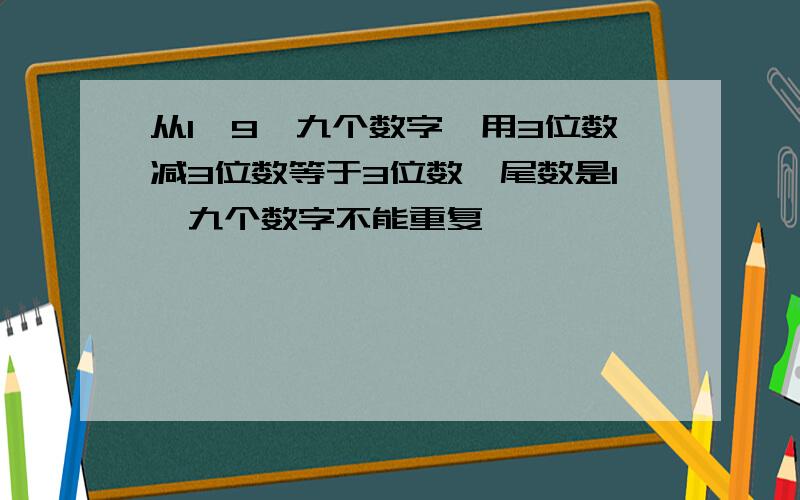 从1一9,九个数字,用3位数减3位数等于3位数,尾数是1,九个数字不能重复,