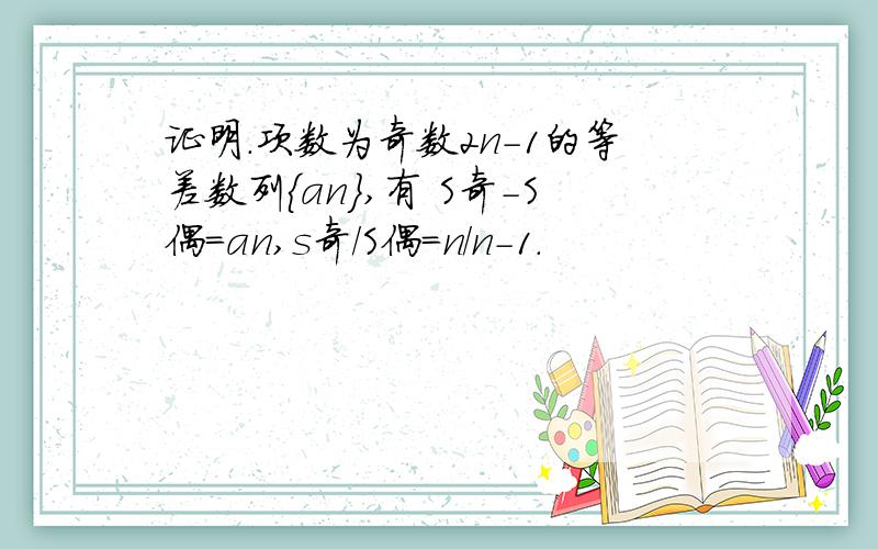 证明.项数为奇数2n-1的等差数列｛an｝,有 S奇－S偶＝an,s奇／S偶＝n/n-1.