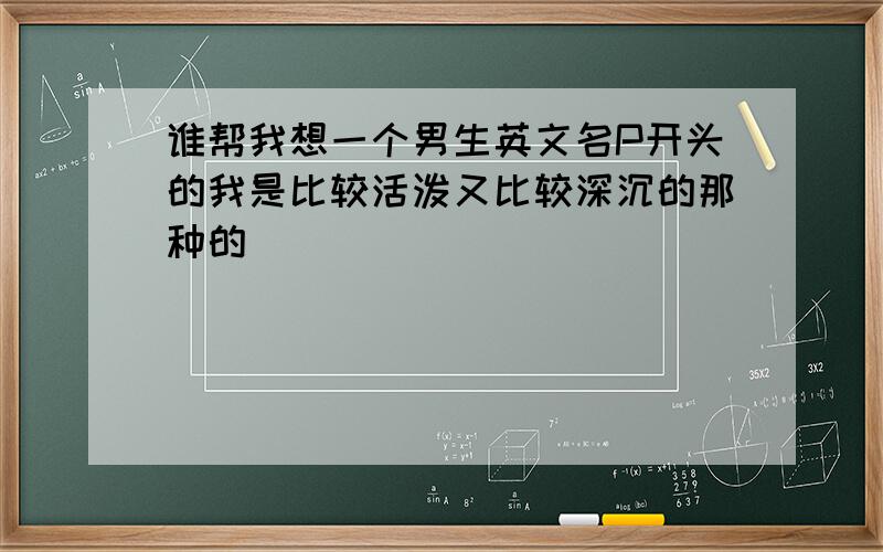 谁帮我想一个男生英文名P开头的我是比较活泼又比较深沉的那种的