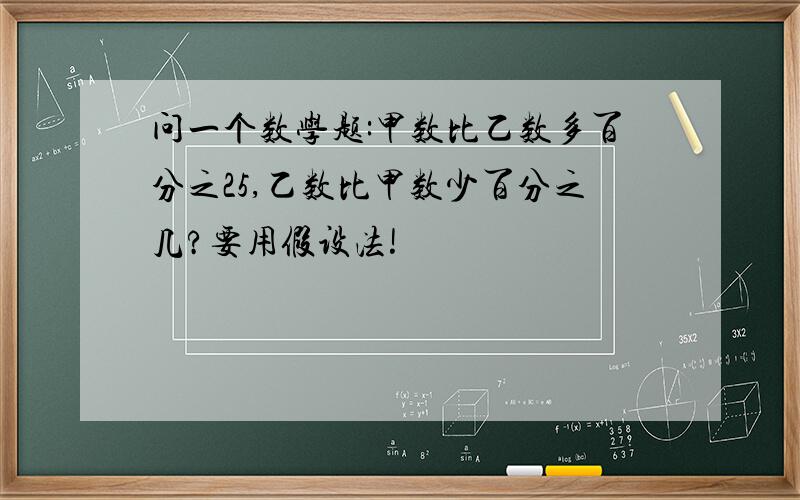 问一个数学题:甲数比乙数多百分之25,乙数比甲数少百分之几?要用假设法!