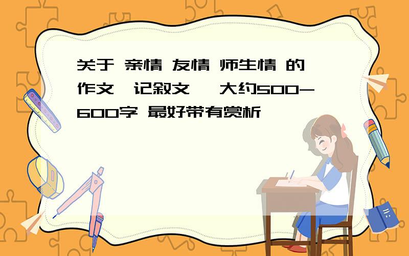 关于 亲情 友情 师生情 的作文{记叙文} 大约500-600字 最好带有赏析