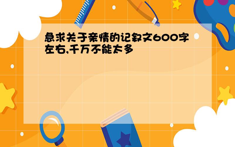 急求关于亲情的记叙文600字左右,千万不能太多