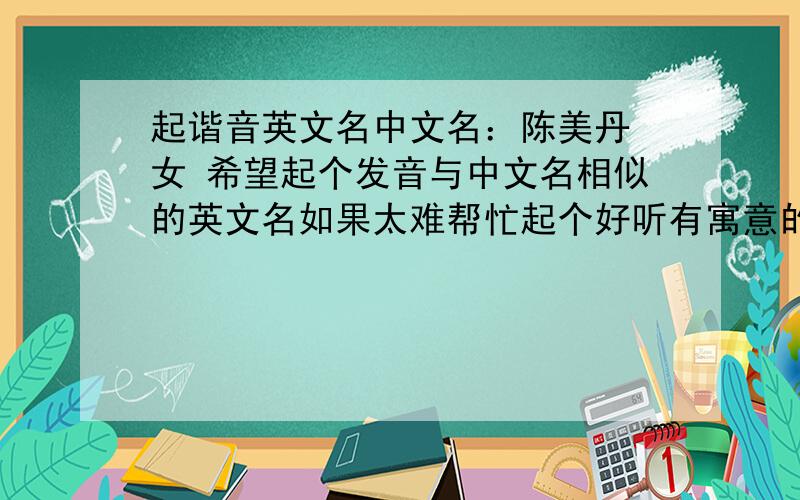 起谐音英文名中文名：陈美丹 女 希望起个发音与中文名相似的英文名如果太难帮忙起个好听有寓意的英文名也可以我还是比较期待前者 ^ ^