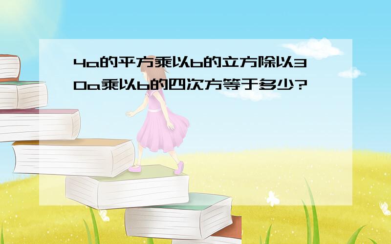 4a的平方乘以b的立方除以30a乘以b的四次方等于多少?