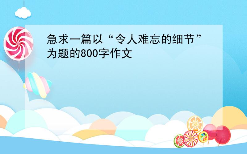 急求一篇以“令人难忘的细节”为题的800字作文