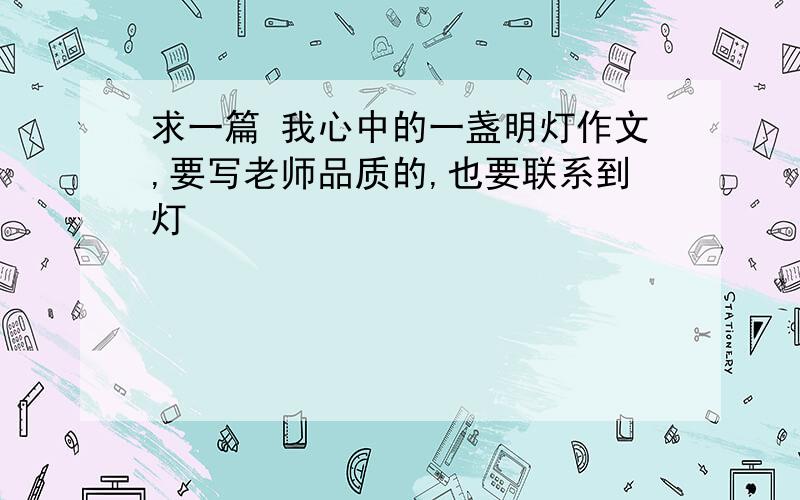 求一篇 我心中的一盏明灯作文,要写老师品质的,也要联系到灯