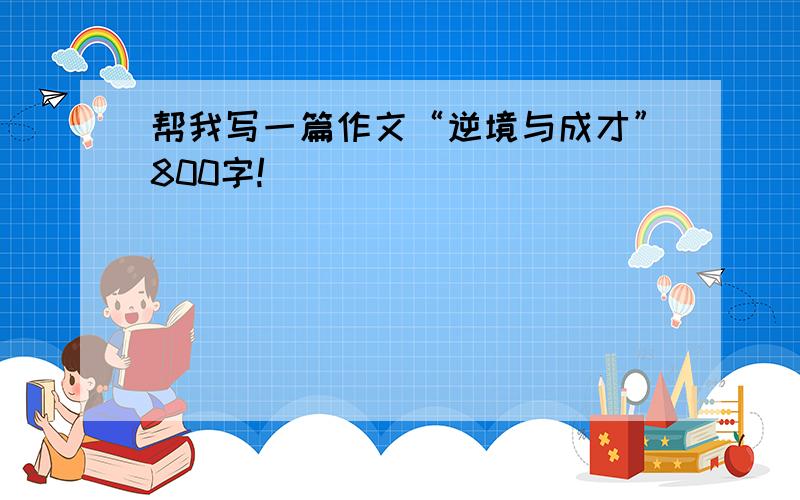 帮我写一篇作文“逆境与成才”800字!