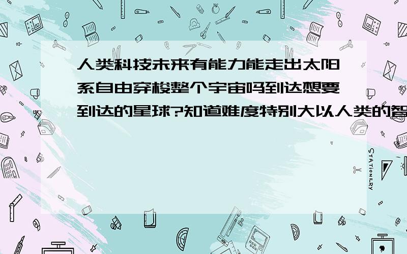 人类科技未来有能力能走出太阳系自由穿梭整个宇宙吗到达想要到达的星球?知道难度特别大以人类的智慧是否有能力来实现还是不可能?