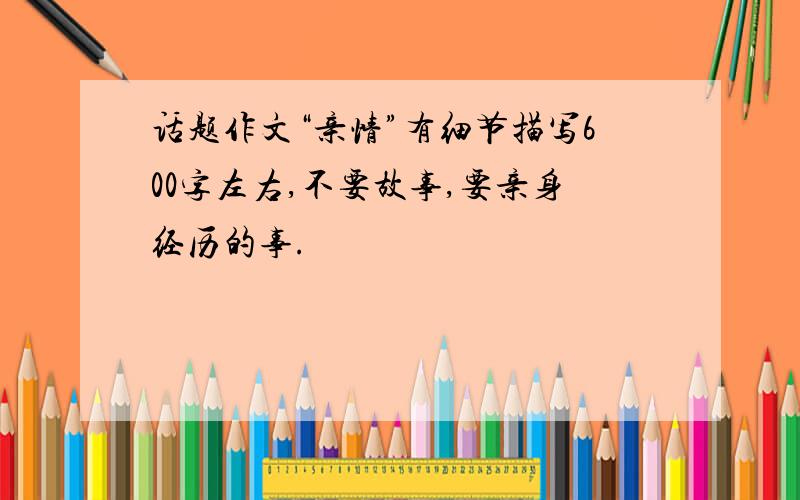 话题作文“亲情”有细节描写600字左右,不要故事,要亲身经历的事.