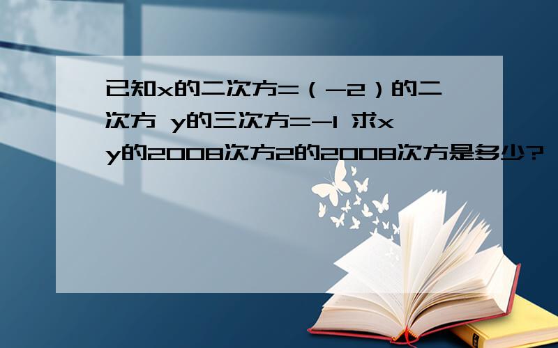 已知x的二次方=（-2）的二次方 y的三次方=-1 求xy的2008次方2的2008次方是多少?